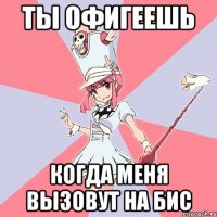 Ты офигеешь когда меня вызовут на бис
