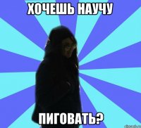 хочешь научу пиговать?