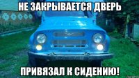 Не закрывается дверь Привязал к сидению!