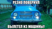 Резко повернул Вылетел из машины!