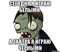 сегодня я играю белыми, а завтра я играю черными