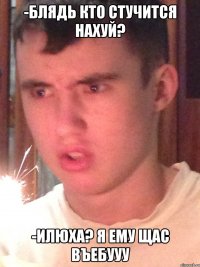 -Блядь кто стучится нахуй? -Илюха? Я ему щас въебууу