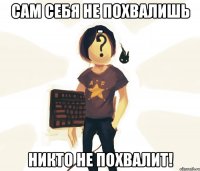 Сам себя не похвалишь - Никто не похвалит!