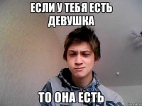 Если у тебя есть девушка То она есть