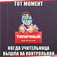 тот момент когда учительница вышла на контрольной