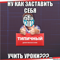 ну как заставить себя учить уроки???...