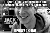 кто хочет книгу, обнимашки или посмотреть как егор раздевается прошу сюда!