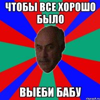 ЧТОБЫ ВСЕ ХОРОШО БЫЛО ВЫЕБИ БАБУ