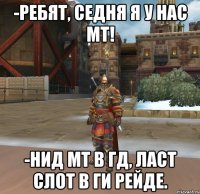 -РЕБЯТ, СЕДНЯ Я У НАС МТ! -НИД МТ В ГД, ЛАСТ СЛОТ В ГИ РЕЙДЕ.