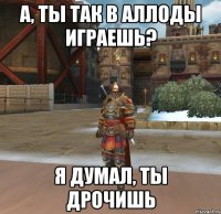 А, ТЫ ТАК В АЛЛОДЫ ИГРАЕШЬ? Я ДУМАЛ, ТЫ ДРОЧИШЬ