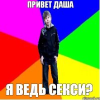 ПРИВЕТ ДАША Я ВЕДЬ СЕКСИ?