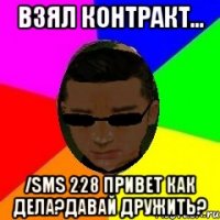 Взял контракт... /sms 228 Привет как дела?Давай дружить?