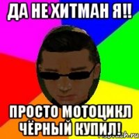 Да не хитман я!! Просто мотоцикл чёрный купил!