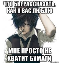 Что бы рассказать, как я вас люблю Мне просто не хватит бумаги