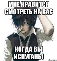 Мне нравится смотреть на вас Когда вы испуганы