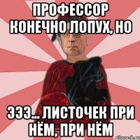 Профессор конечно лопух, но эээ... листочек при нём, при нём