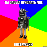 Ты забыл прислать мне инструкцию