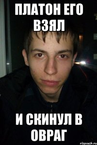 Платон его взял И скинул в овраг