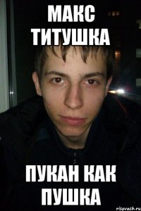 Макс титушка Пукан как пушка
