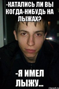 -Катались ли Вы когда-нибудь на лыжах? -Я имел лыжу...