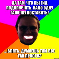 Да там, что бы гид подключить, надо одну галочку поставить! ... Блять, думаешь там все так просто?