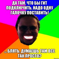 Да там, что бы гит подключить, надо одну галочку поставить! ... Блять, думаешь там все так просто?