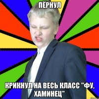 Пёрнул Крикнул на весь класс "Фу, Хаминец"
