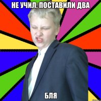 Не учил, поставили два Бля