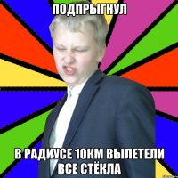 Подпрыгнул В радиусе 10км вылетели все стёкла