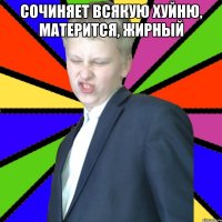Сочиняет всякую хуйню, матерится, жирный 
