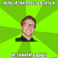 нельзя так просто взять и не зажарить дашу