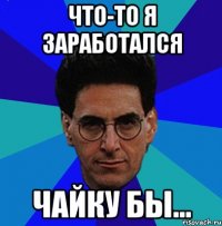 Что-то я заработался чайку бы...