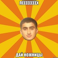 ЛЁЁЁЁЁЁЁЁХ дай ножницы