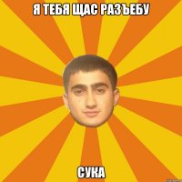 я тебя щас разъебу СУКА