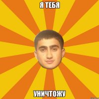 Я ТЕБЯ УНИЧТОЖУ