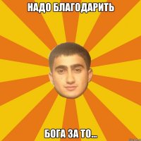 НАДО БЛАГОДАРИТЬ БОГА ЗА ТО...