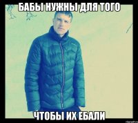 Бабы нужны для того чтобы их ебали