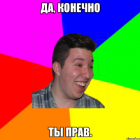 да, конечно ты прав.