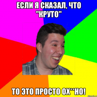 если я сказал, что "круто" То это просто ох**но!