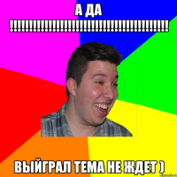 а да !!!!!!!!!!!!!!!!!!!!!!!!!!!!!!!!!!!!!!!!! выйграл тема не ждет )