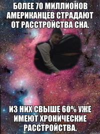Более 70 миллионов американцев страдают от расстройства сна. Из них свыше 60% уже имеют хронические расстройства.