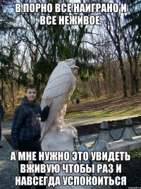 в порно все наиграно и все неживое, а мне нужно это увидеть вживую чтобы раз и навсегда успокоиться
