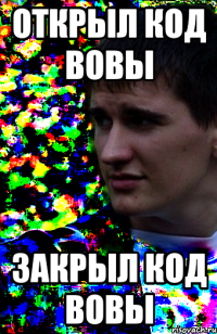 открыл код вовы закрыл код вовы