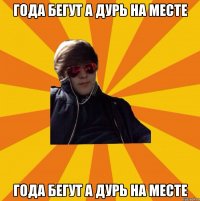 ГОДА БЕГУТ А ДУРЬ НА МЕСТЕ ГОДА БЕГУТ А ДУРЬ НА МЕСТЕ