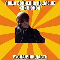 Якщо Бойченко не дає.Не хвилюйся Русланчик дасть
