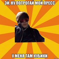 ЭЙ, ну потрогай мой пресс У МЕНЯ ТАМ КУБИКИ