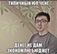 Типичный Юп Ченг Денег не дам. Экономлю бюджет.
