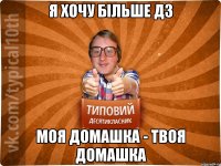 я хочу більше Дз моя домашка - твоя домашка