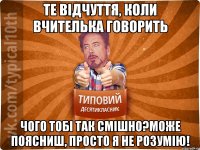 Те відчуття, коли вчителька говорить Чого тобі так смішно?Може поясниш, просто я не розумію!