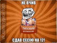 Не вчив Сдав сесію на 12!